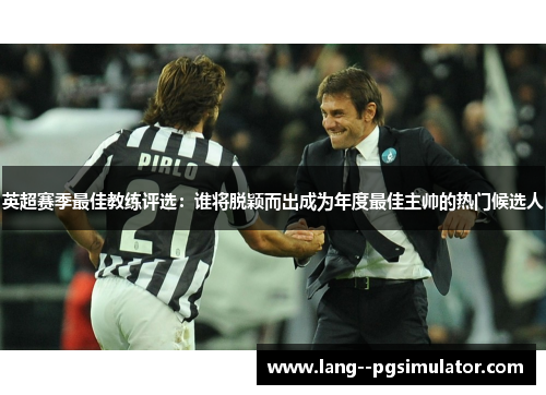 英超赛季最佳教练评选：谁将脱颖而出成为年度最佳主帅的热门候选人