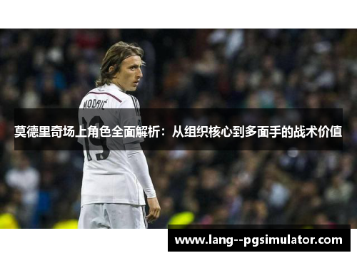 莫德里奇场上角色全面解析：从组织核心到多面手的战术价值