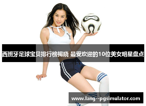 西班牙足球宝贝排行榜揭晓 最受欢迎的10位美女明星盘点