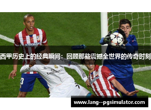 西甲历史上的经典瞬间：回顾那些震撼全世界的传奇时刻
