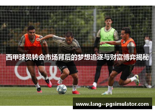 西甲球员转会市场背后的梦想追逐与财富博弈揭秘 西甲球员转会市场背后的梦想追逐与财富博弈揭秘
