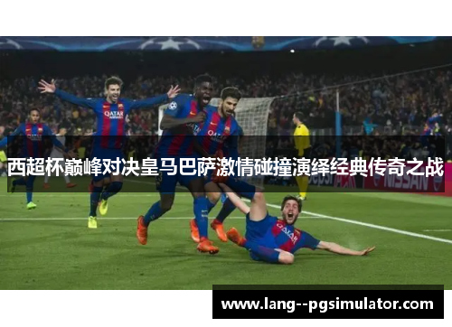西超杯巅峰对决皇马巴萨激情碰撞演绎经典传奇之战
