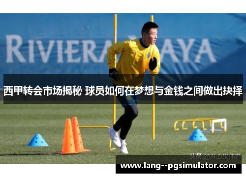 西甲转会市场揭秘 球员如何在梦想与金钱之间做出抉择