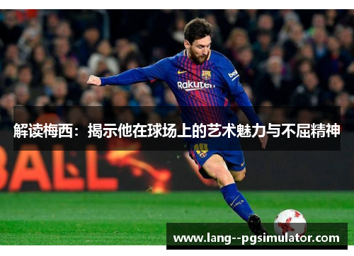 解读梅西:揭示他在球场上的艺术魅力与不屈精神 解读梅西:揭示他在球场上的艺术魅力与不屈精神