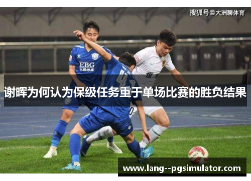 谢晖为何认为保级任务重于单场比赛的胜负结果