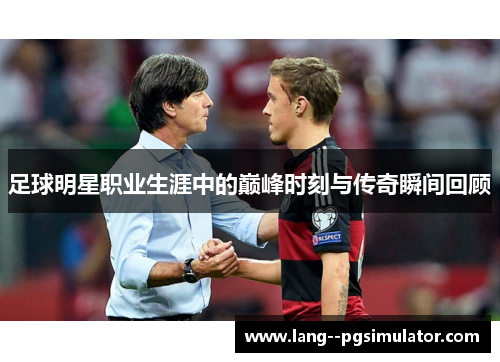 足球明星职业生涯中的巅峰时刻与传奇瞬间回顾