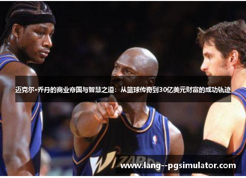 迈克尔·乔丹的商业帝国与智慧之道:从篮球传奇到30亿美元财富的成功轨迹 迈克尔·乔丹的商业帝国与智慧之道:从篮球传奇到30亿美元财富的成功轨迹