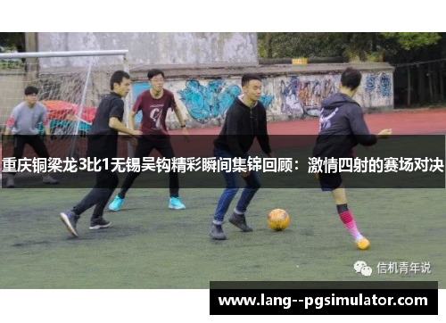 重庆铜梁龙3比1无锡吴钩精彩瞬间集锦回顾：激情四射的赛场对决