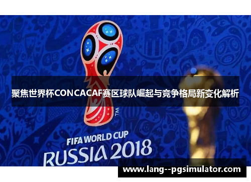 聚焦世界杯CONCACAF赛区球队崛起与竞争格局新变化解析