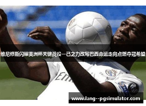 维尼修斯闪耀美洲杯关键战役一己之力改写巴西命运走向点燃夺冠希望 维尼修斯闪耀美洲杯关键战役一己之力改写巴西命运走向点燃夺冠希望