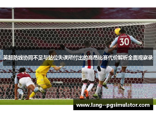 英超防线协同不足与站位失误所付出的高昂比赛代价解析全面观察录 英超防线协同不足与站位失误所付出的高昂比赛代价解析全面观察录