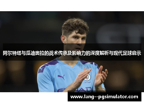 阿尔特塔与瓜迪奥拉的战术传承及影响力的深度解析与现代足球启示