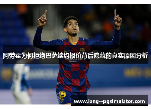 阿劳霍为何拒绝巴萨续约报价背后隐藏的真实原因分析