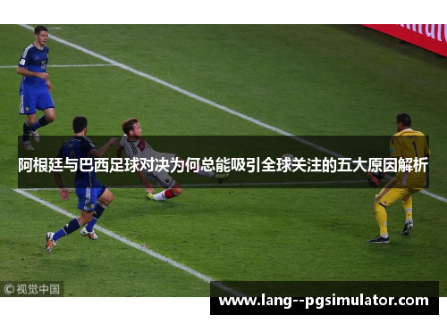 阿根廷与巴西足球对决为何总能吸引全球关注的五大原因解析