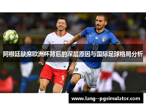 阿根廷缺席欧洲杯背后的深层原因与国际足球格局分析 阿根廷缺席欧洲杯背后的深层原因与国际足球格局分析