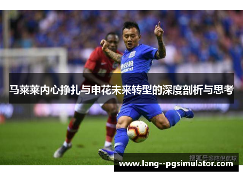 马莱莱内心挣扎与申花未来转型的深度剖析与思考