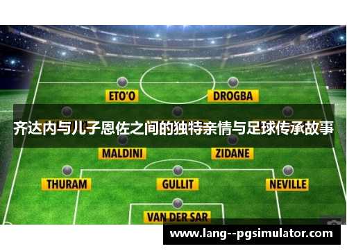 齐达内与儿子恩佐之间的独特亲情与足球传承故事