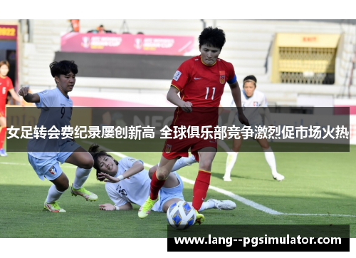 女足转会费纪录屡创新高 全球俱乐部竞争激烈促市场火热