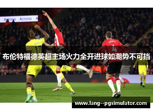 布伦特福德英超主场火力全开进球如潮势不可挡