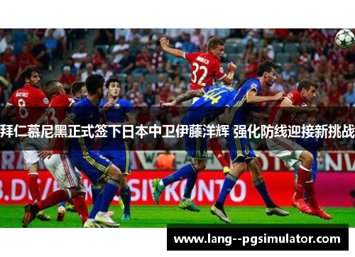 拜仁慕尼黑正式签下日本中卫伊藤洋辉 强化防线迎接新挑战