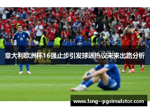 意大利欧洲杯16强止步引发球迷热议未来出路分析