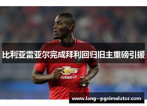 比利亚雷亚尔完成拜利回归旧主重磅引援