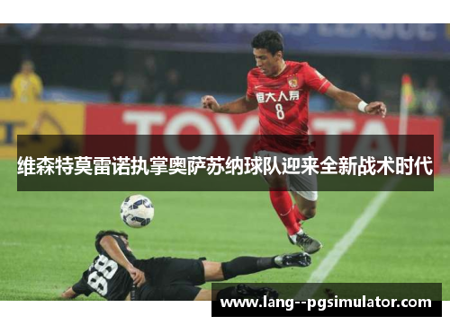 维森特莫雷诺执掌奥萨苏纳球队迎来全新战术时代 维森特莫雷诺执掌奥萨苏纳球队迎来全新战术时代