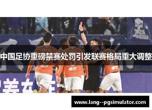 中国足协重磅禁赛处罚引发联赛格局重大调整