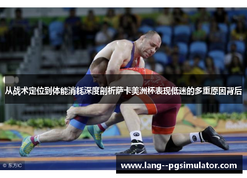 从战术定位到体能消耗深度剖析萨卡美洲杯表现低迷的多重原因背后