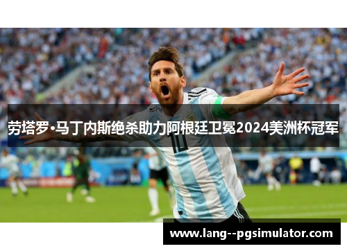 劳塔罗·马丁内斯绝杀助力阿根廷卫冕2024美洲杯冠军 劳塔罗·马丁内斯绝杀助力阿根廷卫冕2024美洲杯冠军