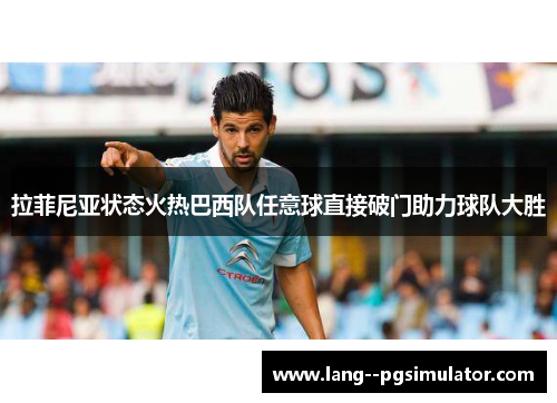 拉菲尼亚状态火热巴西队任意球直接破门助力球队大胜