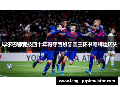 毕尔巴鄂竞技四十年再夺西班牙国王杯书写辉煌历史 毕尔巴鄂竞技四十年再夺西班牙国王杯书写辉煌历史