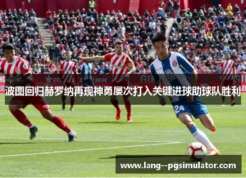 波图回归赫罗纳再现神勇屡次打入关键进球助球队胜利 波图回归赫罗纳再现神勇屡次打入关键进球助球队胜利
