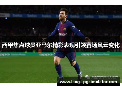 西甲焦点球员亚马尔精彩表现引领赛场风云变化 西甲焦点球员亚马尔精彩表现引领赛场风云变化