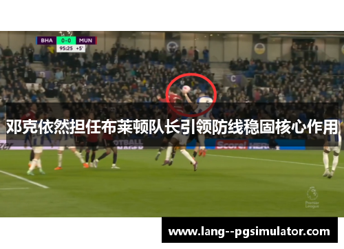 邓克依然担任布莱顿队长引领防线稳固核心作用 邓克依然担任布莱顿队长引领防线稳固核心作用