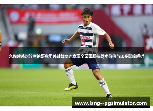 久保建英对阵摩纳哥意甲关键战高光表现全面回顾技战术价值与比赛影响解析 久保建英对阵摩纳哥意甲关键战高光表现全面回顾技战术价值与比赛影响解析