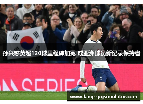 孙兴慜英超120球里程碑加冕 成亚洲球员新纪录保持者 孙兴慜英超120球里程碑加冕 成亚洲球员新纪录保持者