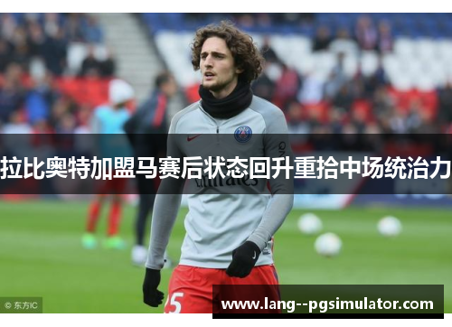 拉比奥特加盟马赛后状态回升重拾中场统治力 拉比奥特加盟马赛后状态回升重拾中场统治力