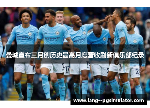 曼城宣布三月创历史最高月度营收刷新俱乐部纪录 曼城宣布三月创历史最高月度营收刷新俱乐部纪录