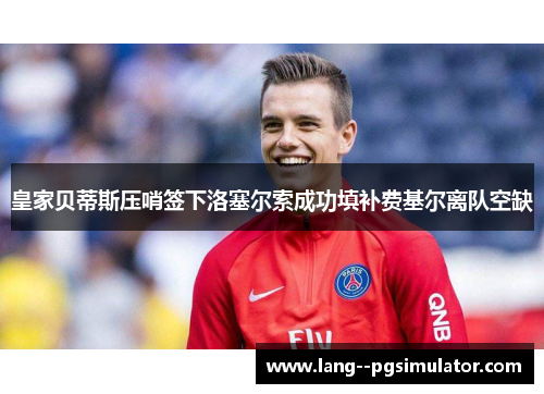 皇家贝蒂斯压哨签下洛塞尔索成功填补费基尔离队空缺 皇家贝蒂斯压哨签下洛塞尔索成功填补费基尔离队空缺